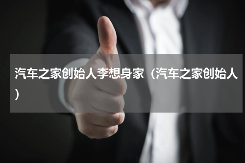 汽车之家创始人李想身家（汽车之家创始人）