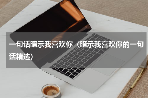 一句话暗示我喜欢你（暗示我喜欢你的一句话精选）