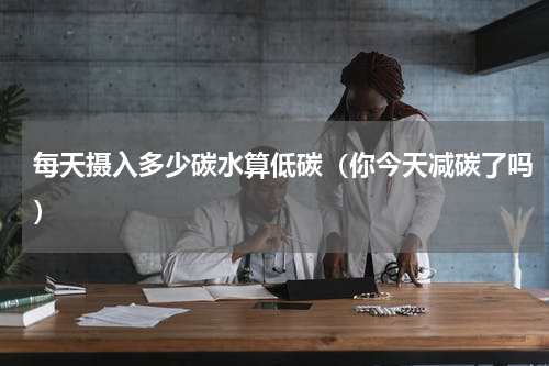 每天摄入多少碳水算低碳（你今天减碳了吗）