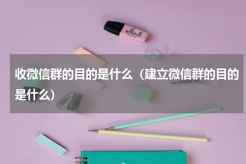 收微信群的目的是什么（建立微信群的目的是什么）