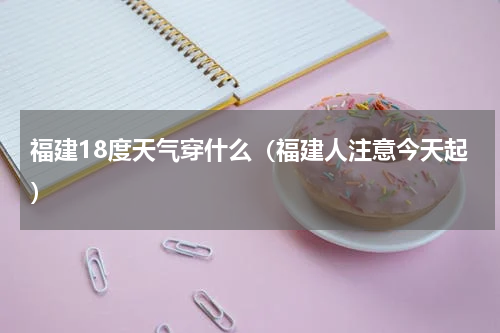 福建18度天气穿什么（福建人注意今天起）