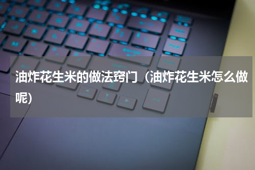 油炸花生米的做法窍门（油炸花生米怎么做呢）