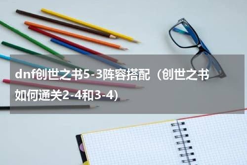 dnf创世之书5-3阵容搭配（创世之书如何通关2-4和3-4）