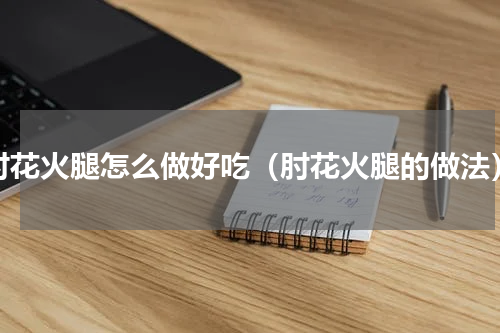 肘花火腿怎么做好吃（肘花火腿的做法）