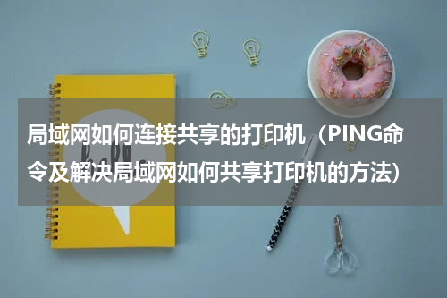 局域网如何连接共享的打印机（PING命令及解决局域网如何共享打印机的方法）