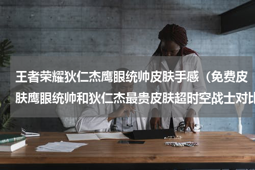 王者荣耀狄仁杰鹰眼统帅皮肤手感（免费皮肤鹰眼统帅和狄仁杰最贵皮肤超时空战士对比）