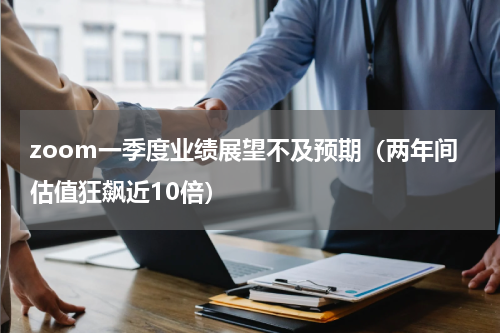 zoom一季度业绩展望不及预期（两年间估值狂飙近10倍）