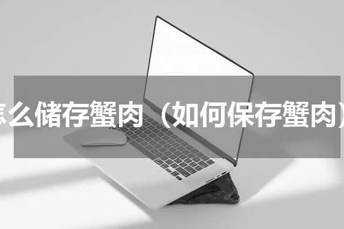 怎么储存蟹肉（如何保存蟹肉）
