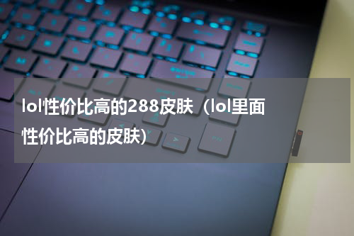 lol性价比高的288皮肤（lol里面性价比高的皮肤）