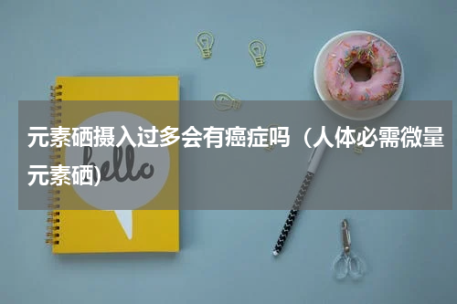 元素硒摄入过多会有癌症吗（人体必需微量元素硒）