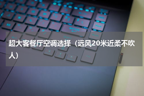 超大客餐厅空调选择（远风20米近柔不吹人）
