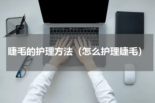 睫毛的护理方法（怎么护理睫毛）