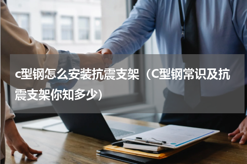 c型钢怎么安装抗震支架（C型钢常识及抗震支架你知多少）