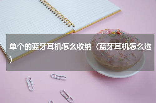 单个的蓝牙耳机怎么收纳（蓝牙耳机怎么选）