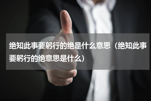 绝知此事要躬行的绝是什么意思（绝知此事要躬行的绝意思是什么）