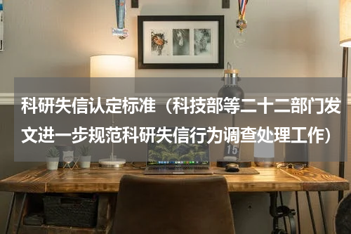 科研失信认定标准（科技部等二十二部门发文进一步规范科研失信行为调查处理工作）