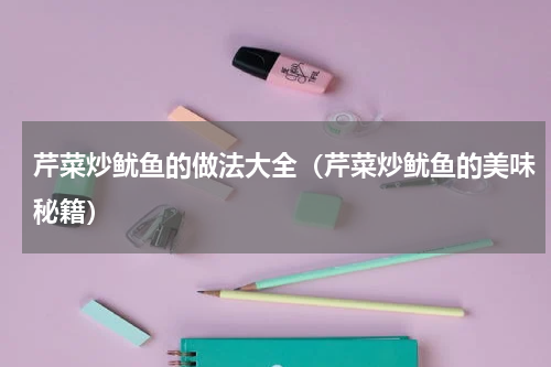 芹菜炒鱿鱼的做法大全（芹菜炒鱿鱼的美味秘籍）