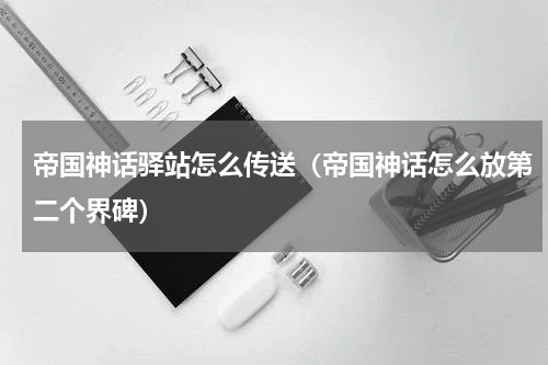 帝国神话驿站怎么传送（帝国神话怎么放第二个界碑）