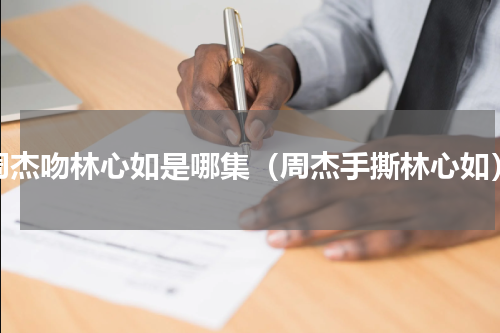 周杰吻林心如是哪集（周杰手撕林心如）