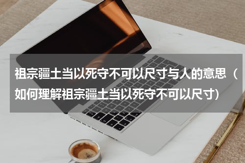 祖宗疆土当以死守不可以尺寸与人的意思（如何理解祖宗疆土当以死守不可以尺寸）