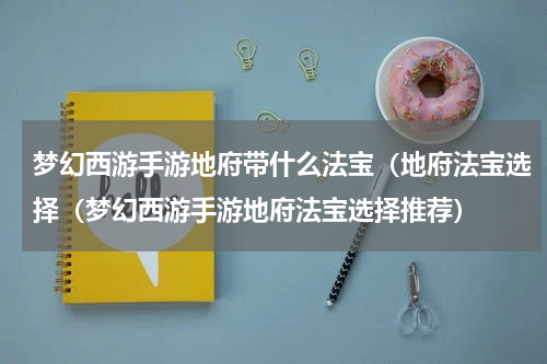 梦幻西游手游地府带什么法宝（地府法宝选择（梦幻西游手游地府法宝选择推荐）
