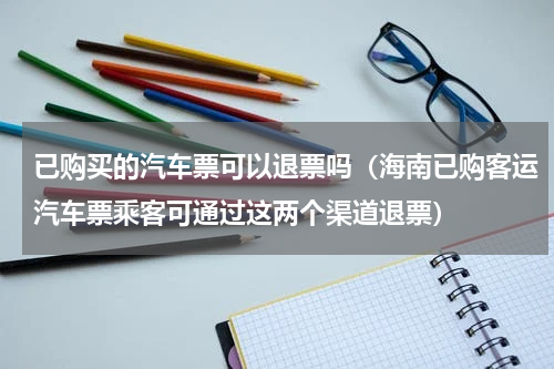 已购买的汽车票可以退票吗（海南已购客运汽车票乘客可通过这两个渠道退票）