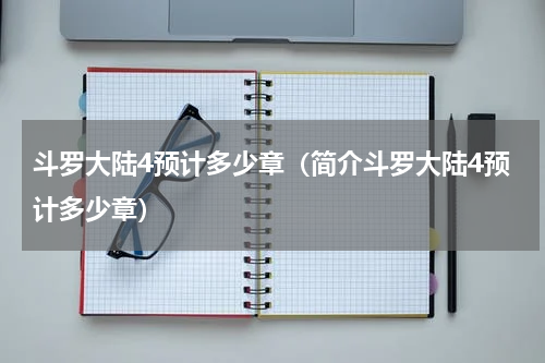 斗罗大陆4预计多少章（简介斗罗大陆4预计多少章）