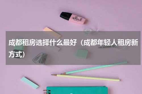 成都租房选择什么最好（成都年轻人租房新方式）