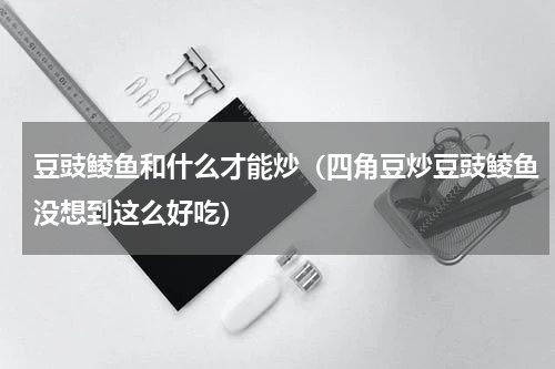 豆豉鲮鱼和什么才能炒（四角豆炒豆豉鲮鱼没想到这么好吃）