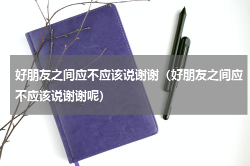 好朋友之间应不应该说谢谢（好朋友之间应不应该说谢谢呢）