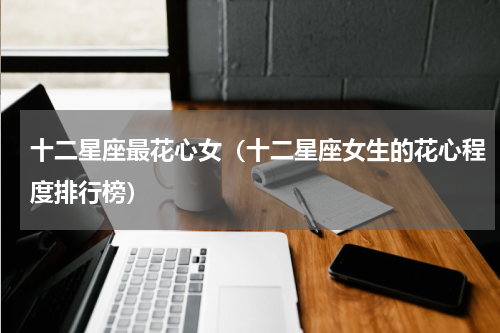 十二星座最花心女（十二星座女生的花心程度排行榜）