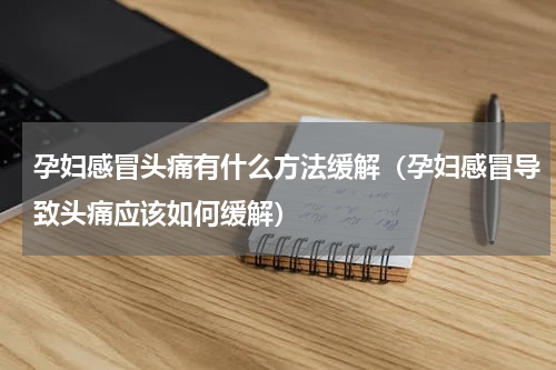 孕妇感冒头痛有什么方法缓解（孕妇感冒导致头痛应该如何缓解）