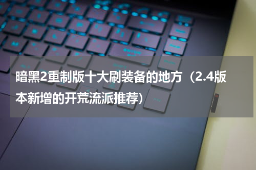 暗黑2重制版十大刷装备的地方（2.4版本新增的开荒流派推荐）