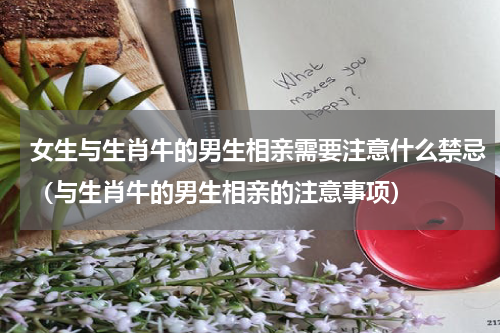 女生与生肖牛的男生相亲需要注意什么禁忌（与生肖牛的男生相亲的注意事项）