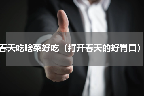 春天吃啥菜好吃（打开春天的好胃口）