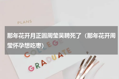那年花开月正圆周莹吴聘死了（那年花开周莹怀孕想吃枣）