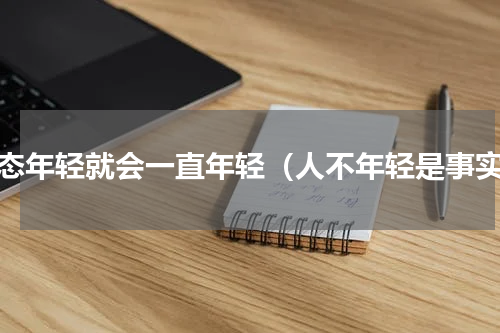 心态年轻就会一直年轻（人不年轻是事实）