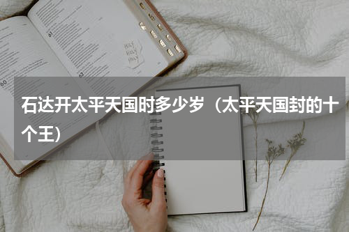 石达开太平天国时多少岁（太平天国封的十个王）