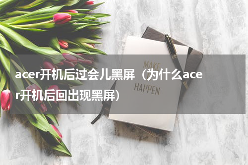 acer开机后过会儿黑屏（为什么acer开机后回出现黑屏）