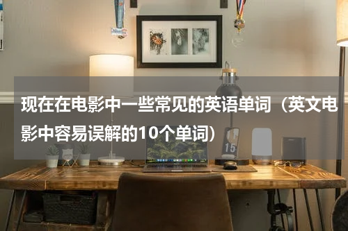 现在在电影中一些常见的英语单词（英文电影中容易误解的10个单词）