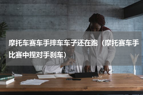 摩托车赛车手摔车车子还在跑（摩托赛车手比赛中捏对手刹车）