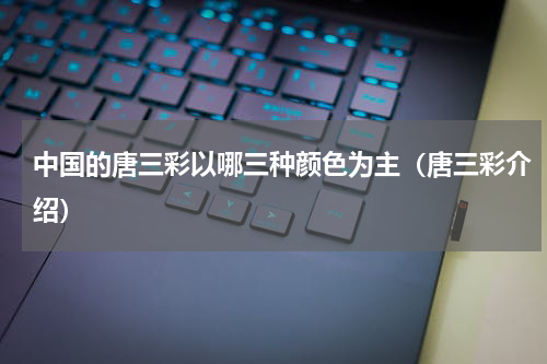 中国的唐三彩以哪三种颜色为主（唐三彩介绍）