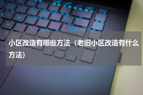 小区改造有哪些方法（老旧小区改造有什么方法）