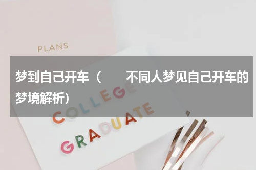 梦到自己开车（　　不同人梦见自己开车的梦境解析）