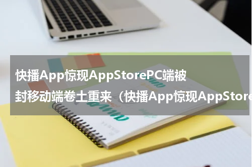 快播App惊现AppStorePC端被封移动端卷土重来（快播App惊现AppStorePC端被封移动端卷土重来）