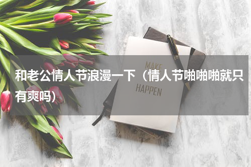 和老公情人节浪漫一下（情人节啪啪啪就只有爽吗）