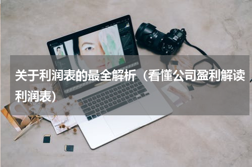 关于利润表的最全解析（看懂公司盈利解读利润表）