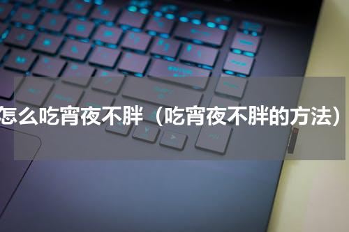 怎么吃宵夜不胖（吃宵夜不胖的方法）
