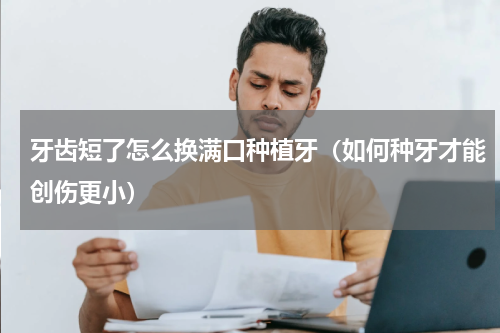 牙齿短了怎么换满口种植牙（如何种牙才能创伤更小）