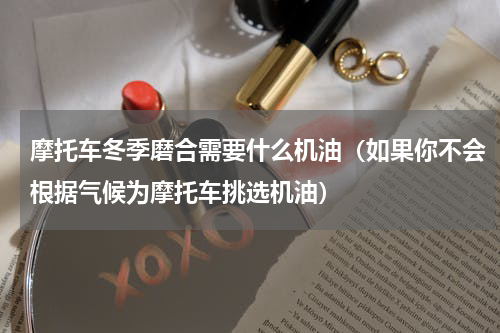 摩托车冬季磨合需要什么机油（如果你不会根据气候为摩托车挑选机油）